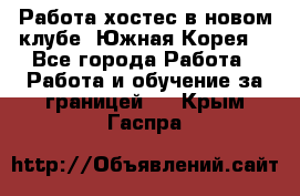 Работа хостес в новом клубе, Южная Корея  - Все города Работа » Работа и обучение за границей   . Крым,Гаспра